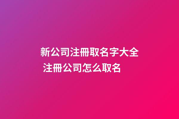 新公司注冊取名字大全 注冊公司怎么取名-第1張-公司起名-玄機派
